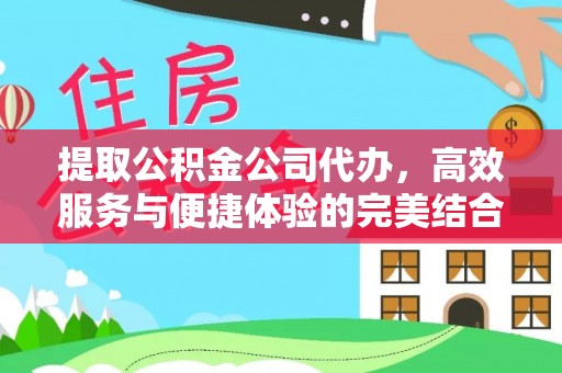 辽源提取公积金公司代办，高效服务与便捷体验的完美结合