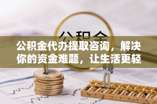 辽源公积金代办提取咨询，解决你的资金难题，让生活更轻松