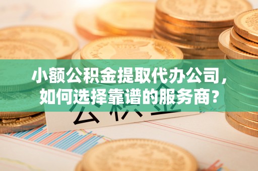 辽源小额公积金提取代办公司，如何选择靠谱的服务商？