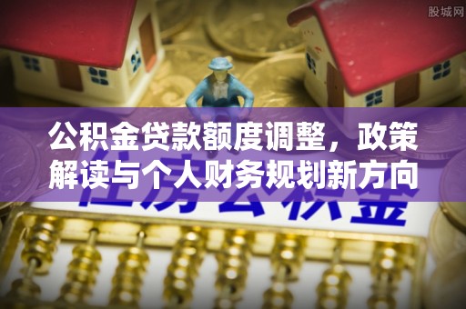 辽源公积金贷款额度调整，政策解读与个人财务规划新方向