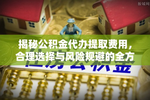 辽源揭秘公积金代办提取费用，合理选择与风险规避的全方位解析