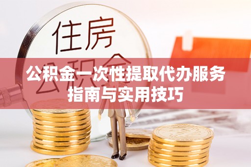 辽源公积金一次性提取代办服务指南与实用技巧