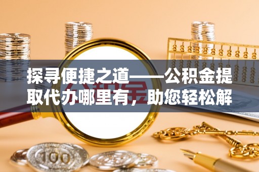 辽源探寻便捷之道——公积金提取代办哪里有，助您轻松解决资金难题