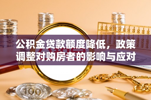辽源公积金贷款额度降低，政策调整对购房者的影响与应对策略