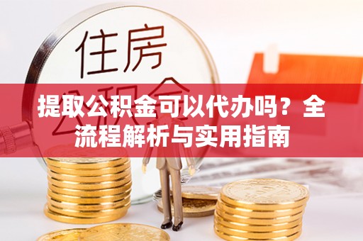 辽源提取公积金可以代办吗？全流程解析与实用指南