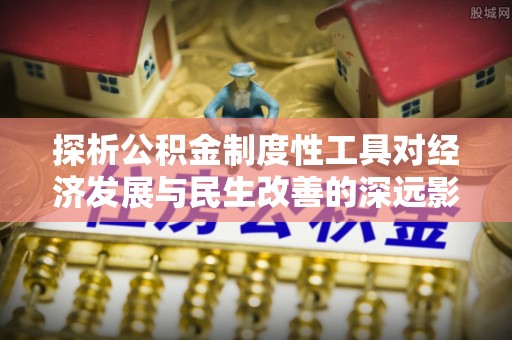 辽源探析公积金制度性工具对经济发展与民生改善的深远影响