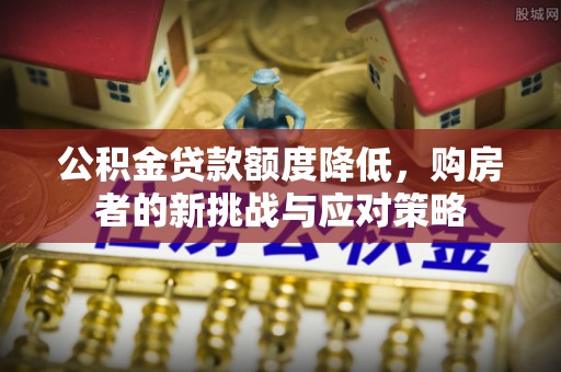 辽源公积金贷款额度降低，购房者的新挑战与应对策略