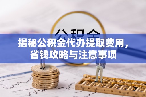 辽源揭秘公积金代办提取费用，省钱攻略与注意事项