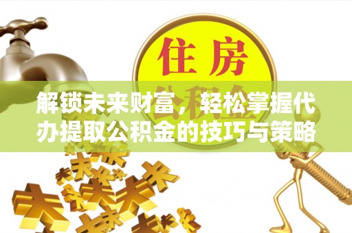 辽源解锁未来财富，轻松掌握代办提取公积金的技巧与策略