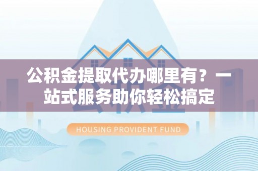 辽源公积金提取代办哪里有？一站式服务助你轻松搞定