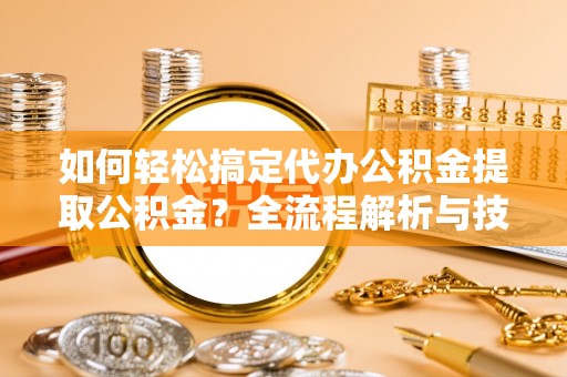 辽源如何轻松搞定代办公积金提取公积金？全流程解析与技巧分享