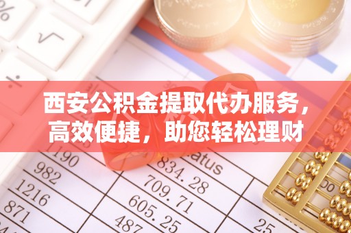 辽源西安公积金提取代办服务，高效便捷，助您轻松理财