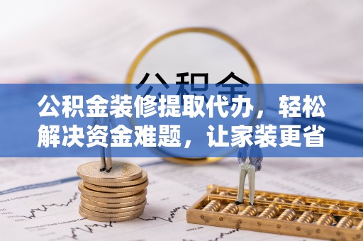 辽源公积金装修提取代办，轻松解决资金难题，让家装更省心