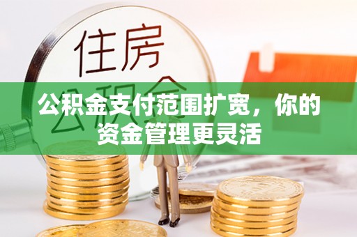 辽源公积金支付范围扩宽，你的资金管理更灵活