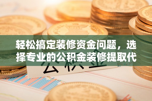 辽源轻松搞定装修资金问题，选择专业的公积金装修提取代办服务