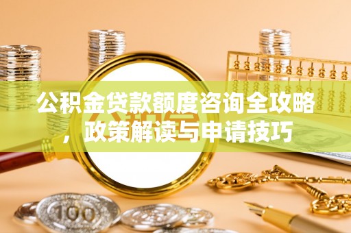 辽源公积金贷款额度咨询全攻略，政策解读与申请技巧