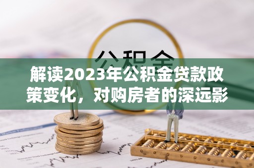辽源解读2023年公积金贷款政策变化，对购房者的深远影响