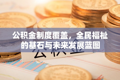 辽源公积金制度覆盖，全民福祉的基石与未来发展蓝图