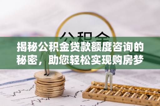 辽源揭秘公积金贷款额度咨询的秘密，助您轻松实现购房梦想