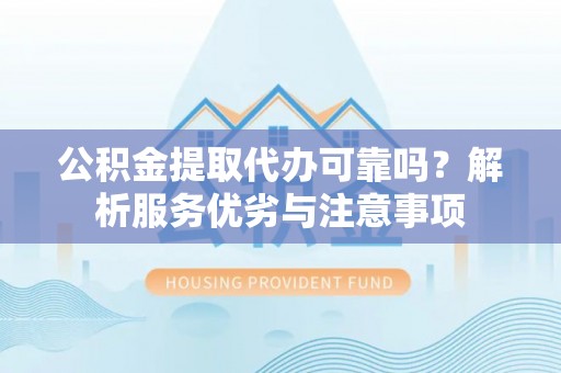 辽源公积金提取代办可靠吗？解析服务优劣与注意事项