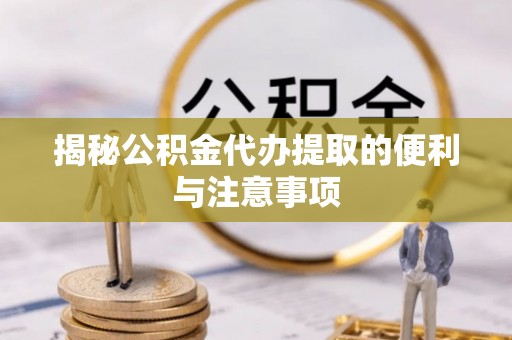 辽源揭秘公积金代办提取的便利与注意事项