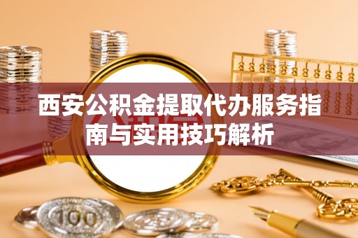 辽源西安公积金提取代办服务指南与实用技巧解析