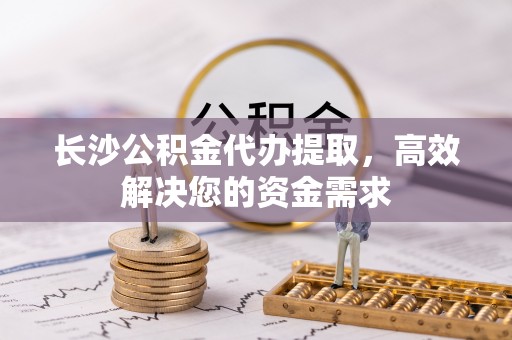 辽源长沙公积金代办提取，高效解决您的资金需求