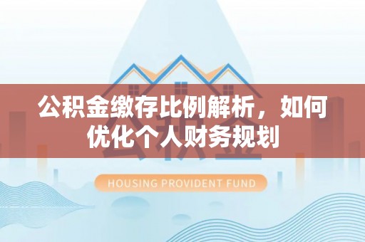 辽源公积金缴存比例解析，如何优化个人财务规划