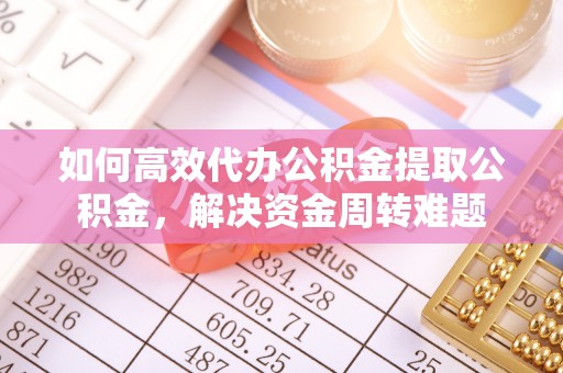 辽源如何高效代办公积金提取公积金，解决资金周转难题