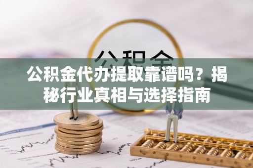 辽源公积金代办提取靠谱吗？揭秘行业真相与选择指南