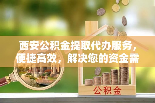 辽源西安公积金提取代办服务，便捷高效，解决您的资金需求