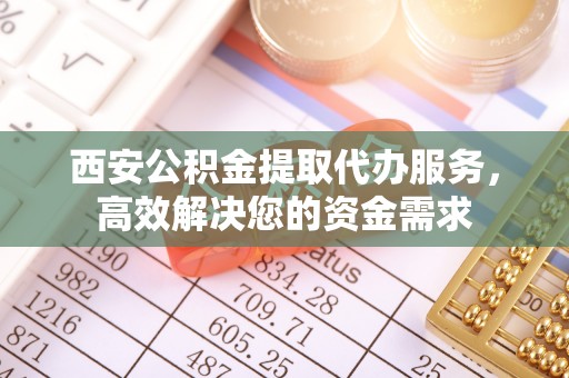 辽源西安公积金提取代办服务，高效解决您的资金需求