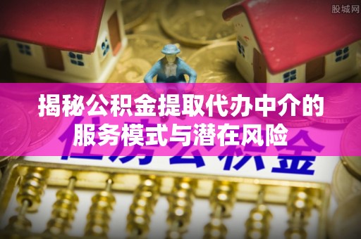 辽源揭秘公积金提取代办中介的服务模式与潜在风险