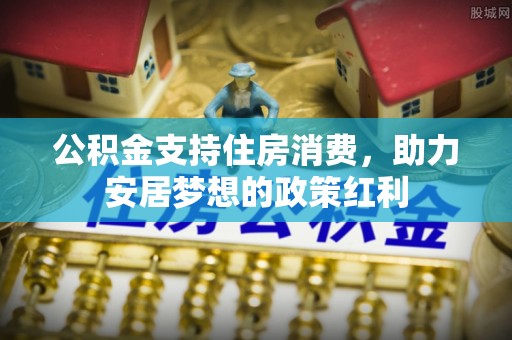 辽源公积金支持住房消费，助力安居梦想的政策红利