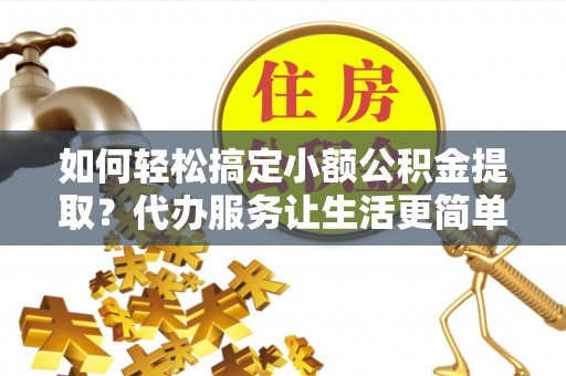 辽源如何轻松搞定小额公积金提取？代办服务让生活更简单