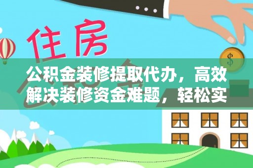 辽源公积金装修提取代办，高效解决装修资金难题，轻松实现家居梦想