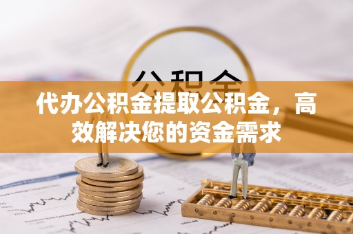 辽源代办公积金提取公积金，高效解决您的资金需求