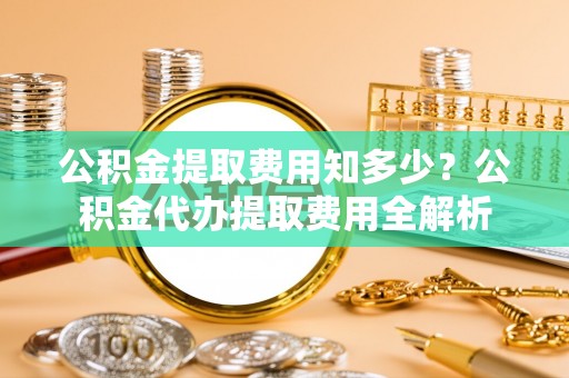 辽源公积金提取费用知多少？公积金代办提取费用全解析