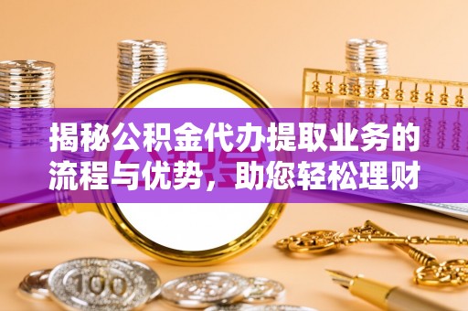 辽源揭秘公积金代办提取业务的流程与优势，助您轻松理财