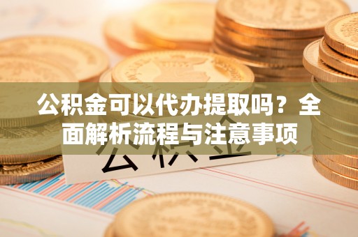 辽源公积金可以代办提取吗？全面解析流程与注意事项