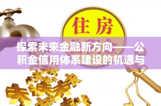 辽源探索未来金融新方向——公积金信用体系建设的机遇与挑战