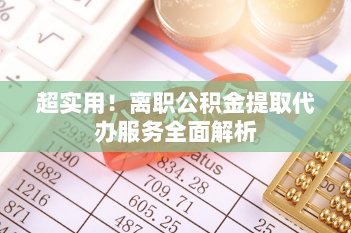 辽源超实用！离职公积金提取代办服务全面解析