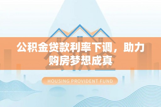 辽源公积金贷款利率下调，助力购房梦想成真