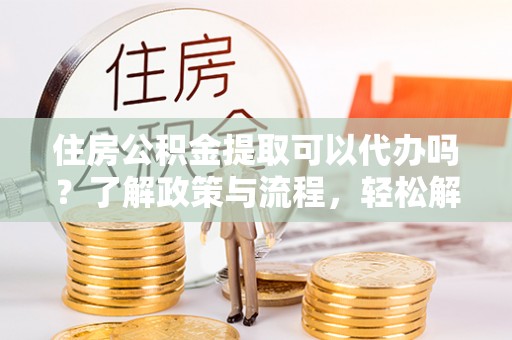 辽源住房公积金提取可以代办吗？了解政策与流程，轻松解决疑问