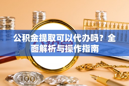 辽源公积金提取可以代办吗？全面解析与操作指南