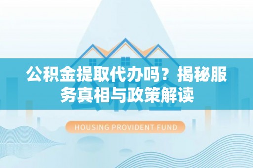 辽源公积金提取代办吗？揭秘服务真相与政策解读