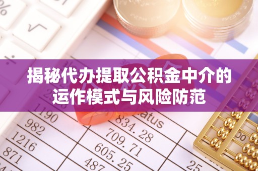 辽源揭秘代办提取公积金中介的运作模式与风险防范