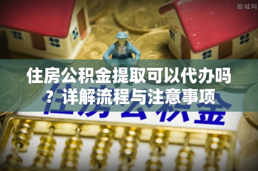 辽源住房公积金提取可以代办吗？详解流程与注意事项