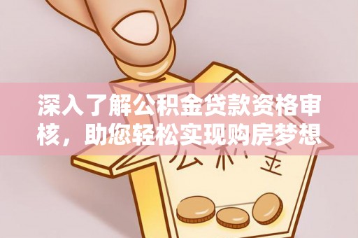 辽源深入了解公积金贷款资格审核，助您轻松实现购房梦想