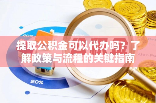 辽源提取公积金可以代办吗？了解政策与流程的关键指南
